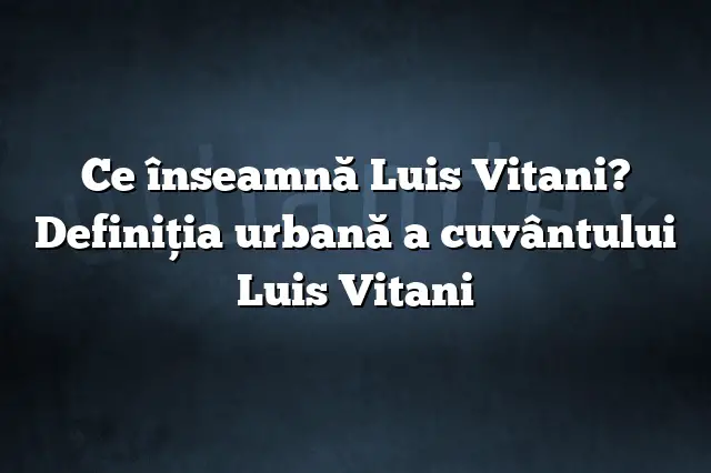 Ce înseamnă Luis Vitani? Definiția urbană a cuvântului Luis Vitani