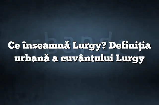 Ce înseamnă Lurgy? Definiția urbană a cuvântului Lurgy