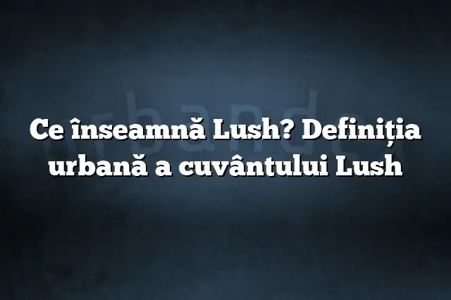 Ce înseamnă Lush? Definiția urbană a cuvântului Lush