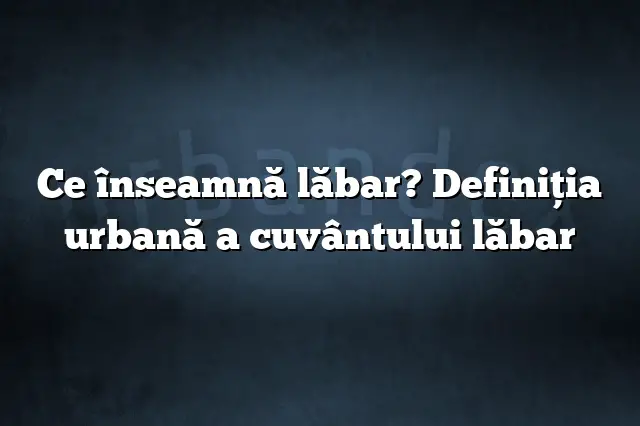 Ce înseamnă lăbar? Definiția urbană a cuvântului lăbar