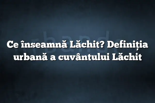 Ce înseamnă Lăchit? Definiția urbană a cuvântului Lăchit