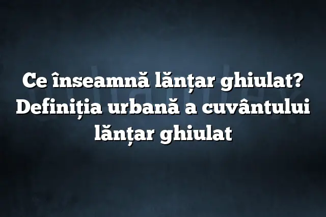 Ce înseamnă lănţar ghiulat? Definiția urbană a cuvântului lănţar ghiulat