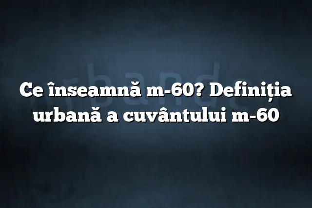 Ce înseamnă m-60? Definiția urbană a cuvântului m-60