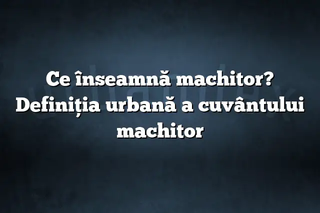 Ce înseamnă machitor? Definiția urbană a cuvântului machitor