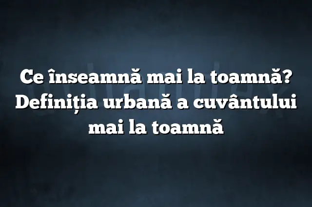 Ce înseamnă mai la toamnă? Definiția urbană a cuvântului mai la toamnă