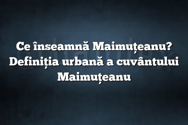 Ce înseamnă Maimuţeanu? Definiția urbană a cuvântului Maimuţeanu