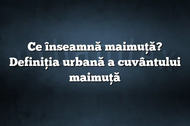 Ce înseamnă maimuţă? Definiția urbană a cuvântului maimuţă