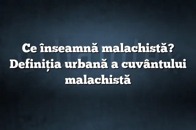 Ce înseamnă malachistă? Definiția urbană a cuvântului malachistă