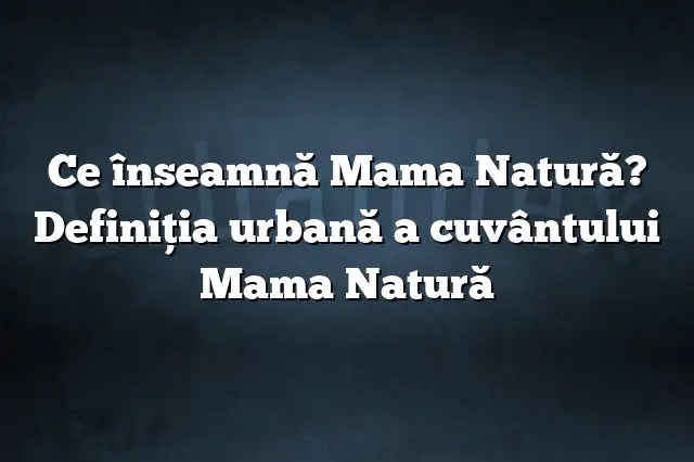 Ce înseamnă Mama Natură? Definiția urbană a cuvântului Mama Natură