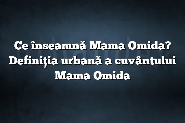 Ce înseamnă Mama Omida? Definiția urbană a cuvântului Mama Omida