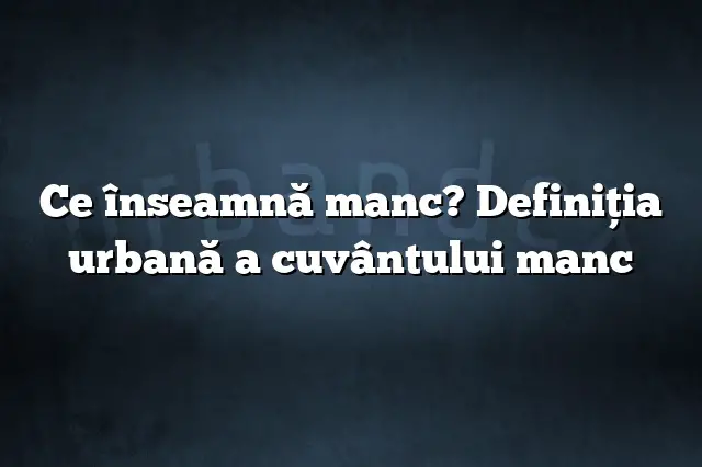 Ce înseamnă manc? Definiția urbană a cuvântului manc