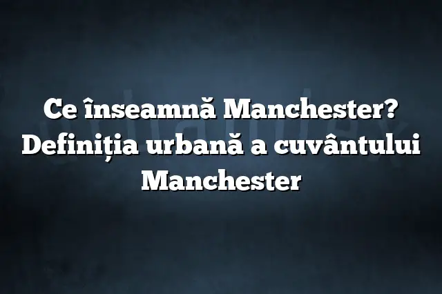 Ce înseamnă Manchester? Definiția urbană a cuvântului Manchester
