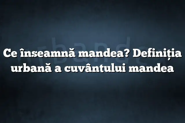 Ce înseamnă mandea? Definiția urbană a cuvântului mandea