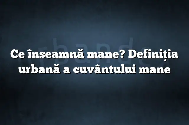 Ce înseamnă mane? Definiția urbană a cuvântului mane