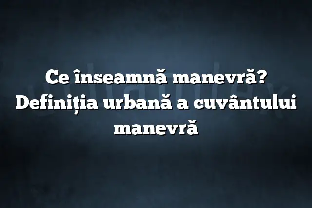 Ce înseamnă manevră? Definiția urbană a cuvântului manevră