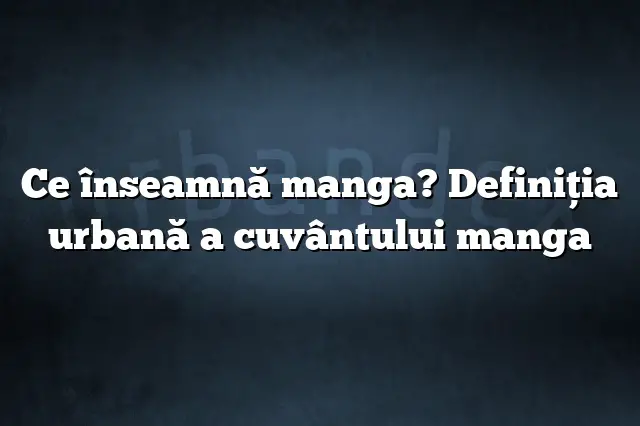 Ce înseamnă manga? Definiția urbană a cuvântului manga