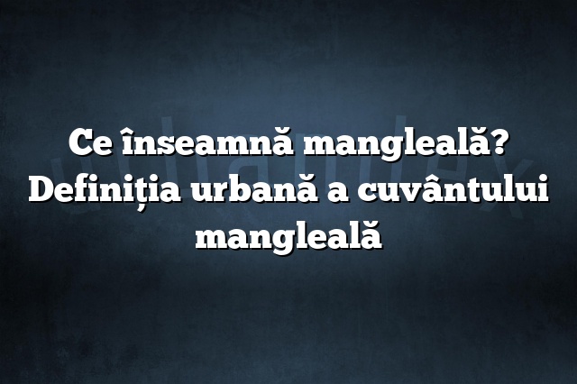 Ce înseamnă mangleală? Definiția urbană a cuvântului mangleală