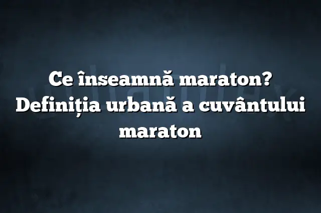 Ce înseamnă maraton? Definiția urbană a cuvântului maraton