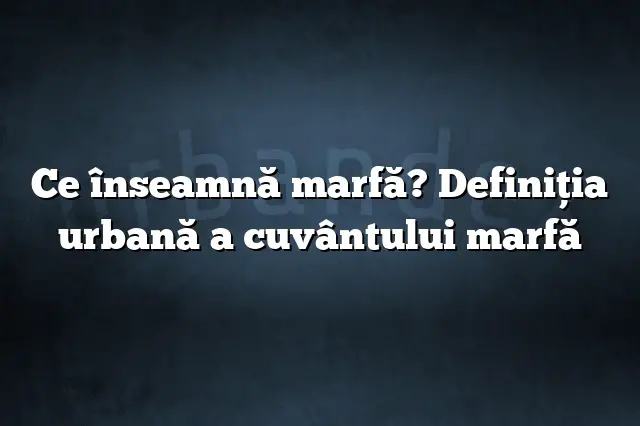 Ce înseamnă marfă? Definiția urbană a cuvântului marfă