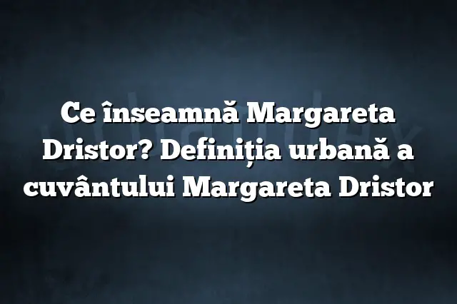 Ce înseamnă Margareta Dristor? Definiția urbană a cuvântului Margareta Dristor