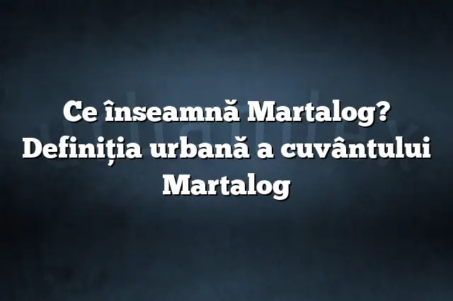 Ce înseamnă Martalog? Definiția urbană a cuvântului Martalog
