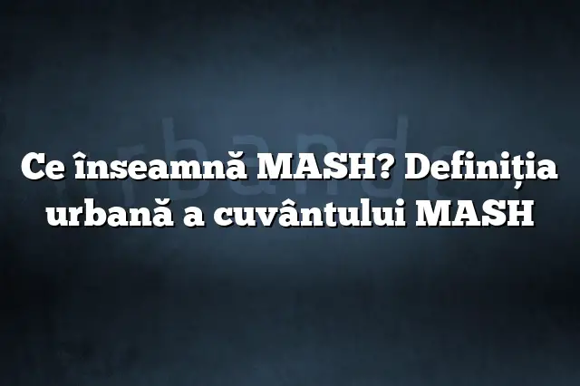 Ce înseamnă MASH? Definiția urbană a cuvântului MASH