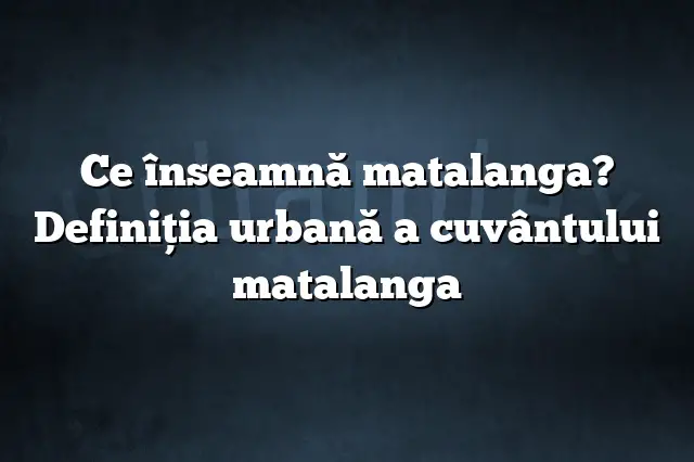Ce înseamnă matalanga? Definiția urbană a cuvântului matalanga