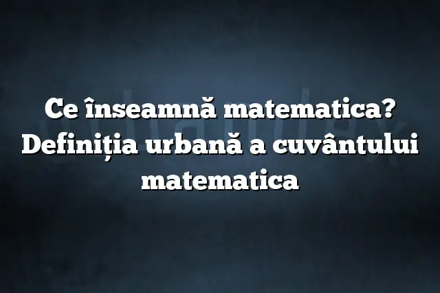 Ce înseamnă matematica? Definiția urbană a cuvântului matematica