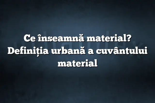 Ce înseamnă material? Definiția urbană a cuvântului material