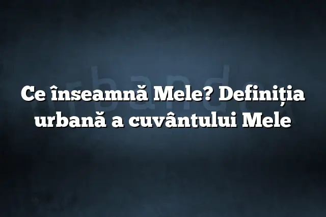 Ce înseamnă Mele? Definiția urbană a cuvântului Mele