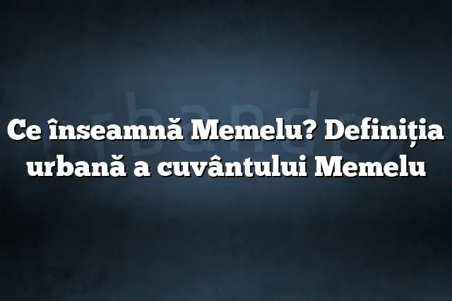 Ce înseamnă Memelu? Definiția urbană a cuvântului Memelu