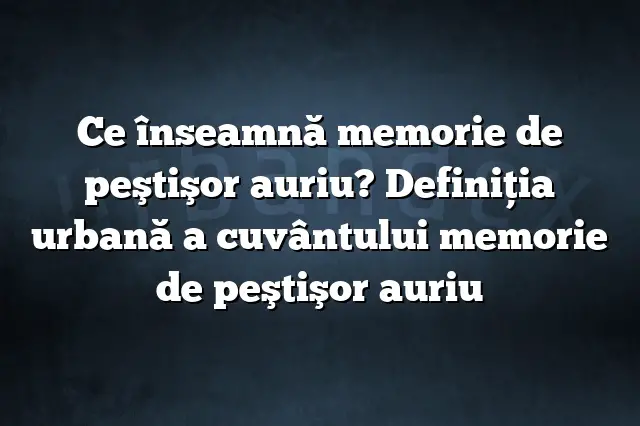 Ce înseamnă memorie de peştişor auriu? Definiția urbană a cuvântului memorie de peştişor auriu