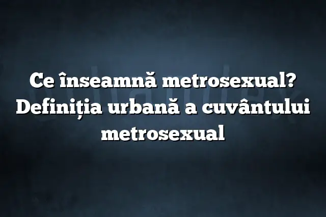 Ce înseamnă metrosexual? Definiția urbană a cuvântului metrosexual
