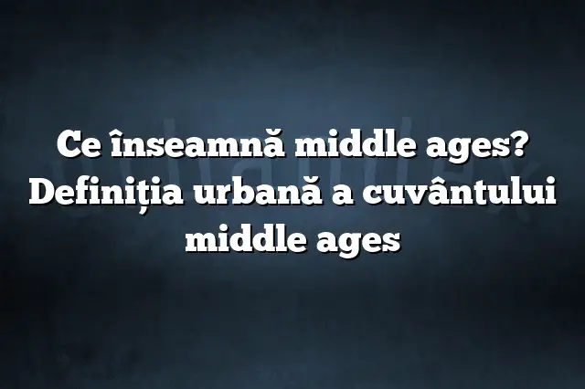 Ce înseamnă middle ages? Definiția urbană a cuvântului middle ages