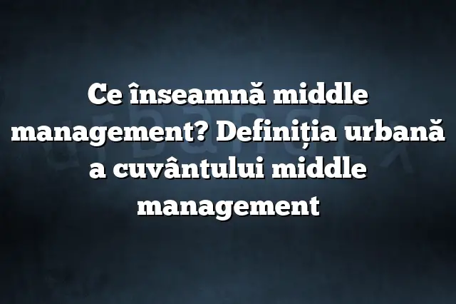 Ce înseamnă middle management? Definiția urbană a cuvântului middle management