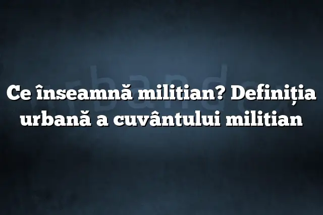 Ce înseamnă militian? Definiția urbană a cuvântului militian