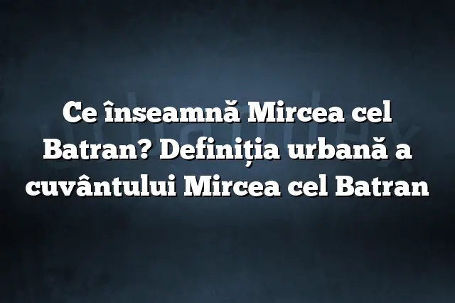 Ce înseamnă Mircea cel Batran? Definiția urbană a cuvântului Mircea cel Batran