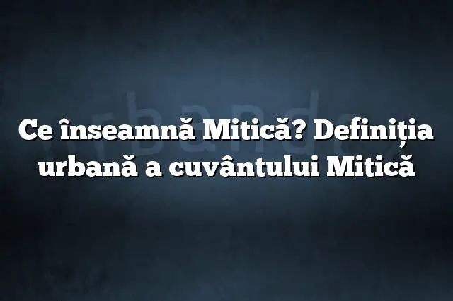 Ce înseamnă Mitică? Definiția urbană a cuvântului Mitică