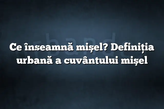 Ce înseamnă mişel? Definiția urbană a cuvântului mişel