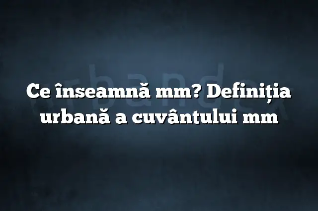 Ce înseamnă mm? Definiția urbană a cuvântului mm