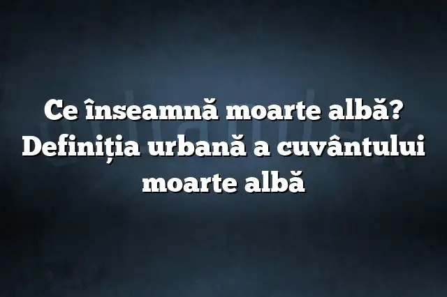 Ce înseamnă moarte albă? Definiția urbană a cuvântului moarte albă