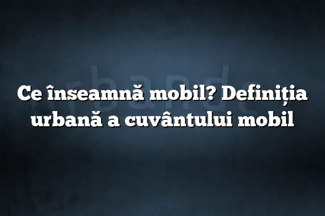 Ce înseamnă mobil? Definiția urbană a cuvântului mobil