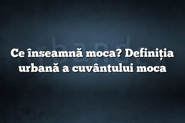 Ce înseamnă moca? Definiția urbană a cuvântului moca