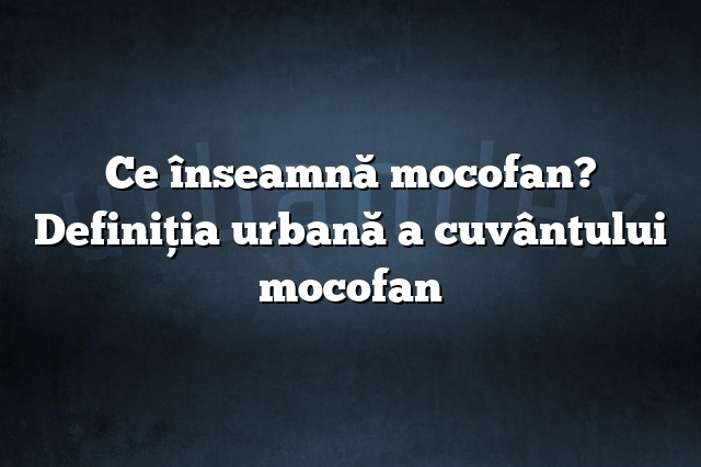 Ce înseamnă mocofan? Definiția urbană a cuvântului mocofan