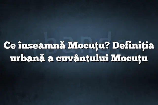 Ce înseamnă Mocuţu? Definiția urbană a cuvântului Mocuţu