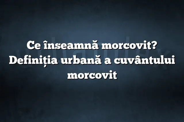 Ce înseamnă morcovit? Definiția urbană a cuvântului morcovit