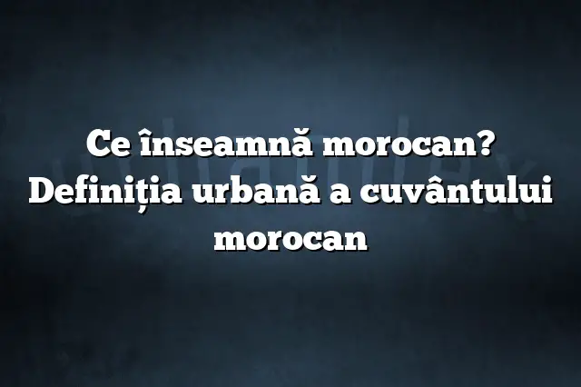 Ce înseamnă morocan? Definiția urbană a cuvântului morocan