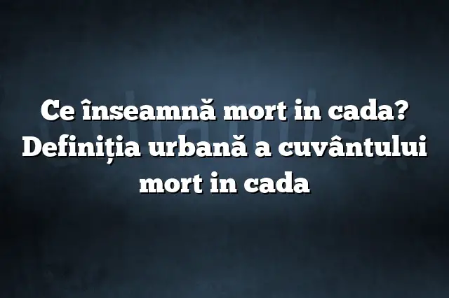 Ce înseamnă mort in cada? Definiția urbană a cuvântului mort in cada