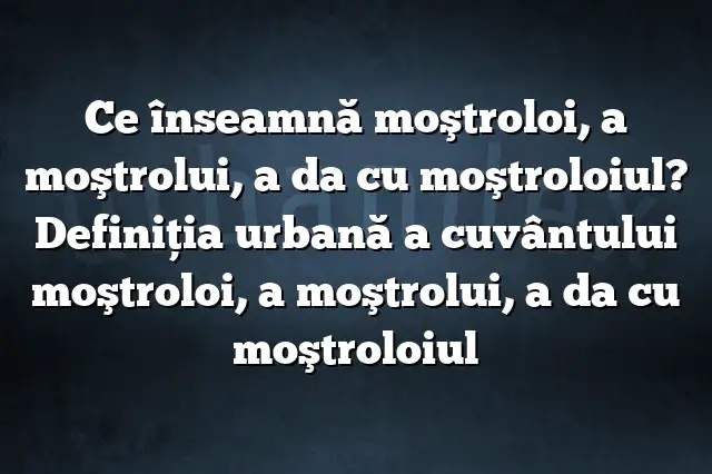 Ce înseamnă moştroloi, a moştrolui, a da cu moştroloiul? Definiția urbană a cuvântului moştroloi, a moştrolui, a da cu moştroloiul