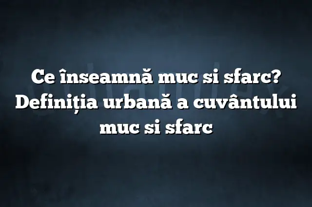 Ce înseamnă muc si sfarc? Definiția urbană a cuvântului muc si sfarc